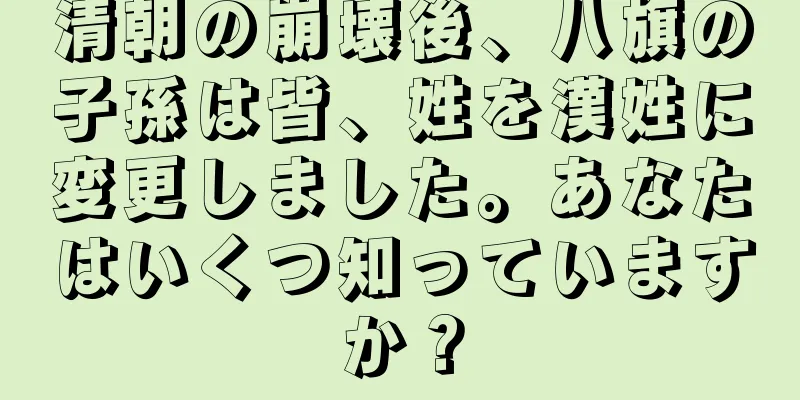 清朝の崩壊後、八旗の子孫は皆、姓を漢姓に変更しました。あなたはいくつ知っていますか？