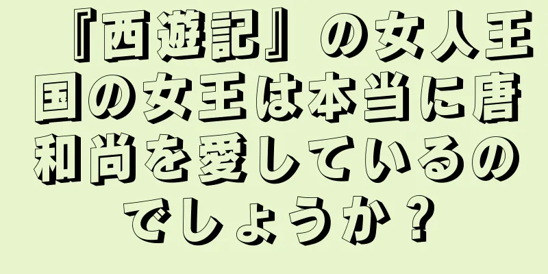 『西遊記』の女人王国の女王は本当に唐和尚を愛しているのでしょうか？