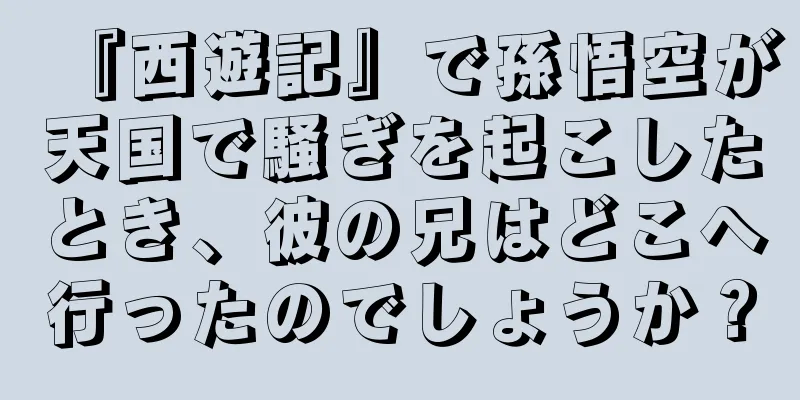 『西遊記』で孫悟空が天国で騒ぎを起こしたとき、彼の兄はどこへ行ったのでしょうか？