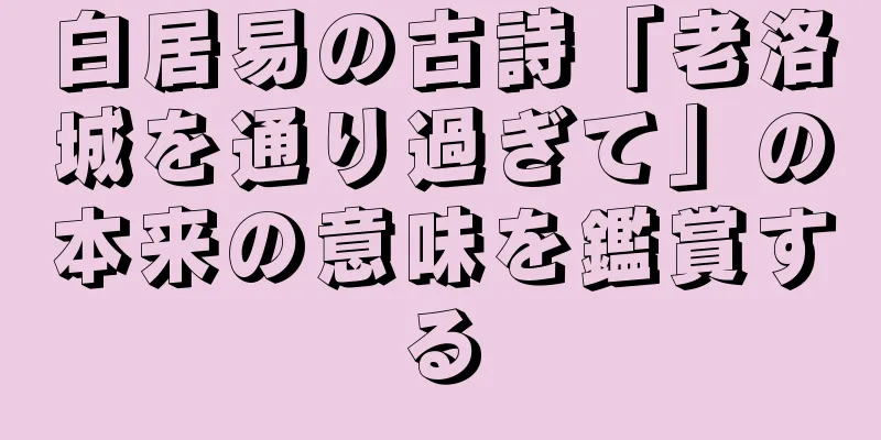 白居易の古詩「老洛城を通り過ぎて」の本来の意味を鑑賞する