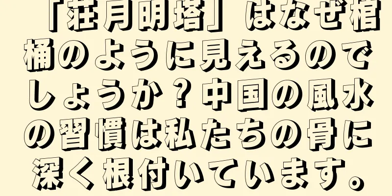 「荘月明塔」はなぜ棺桶のように見えるのでしょうか？中国の風水の習慣は私たちの骨に深く根付いています。