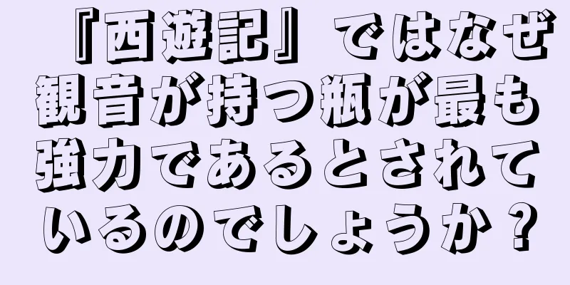『西遊記』ではなぜ観音が持つ瓶が最も強力であるとされているのでしょうか？