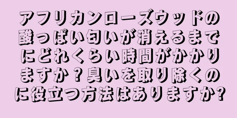 アフリカンローズウッドの酸っぱい匂いが消えるまでにどれくらい時間がかかりますか？臭いを取り除くのに役立つ方法はありますか?