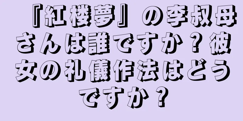 『紅楼夢』の李叔母さんは誰ですか？彼女の礼儀作法はどうですか？