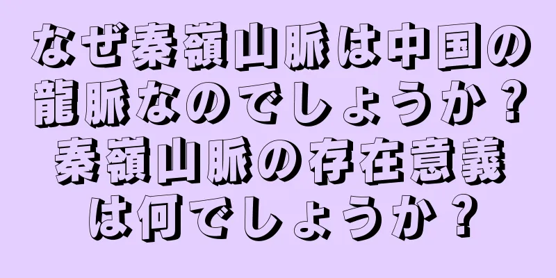 なぜ秦嶺山脈は中国の龍脈なのでしょうか？秦嶺山脈の存在意義は何でしょうか？