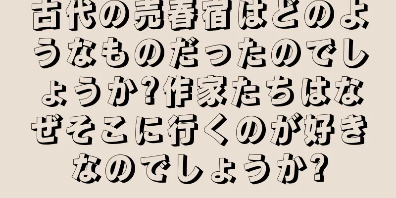古代の売春宿はどのようなものだったのでしょうか?作家たちはなぜそこに行くのが好きなのでしょうか?
