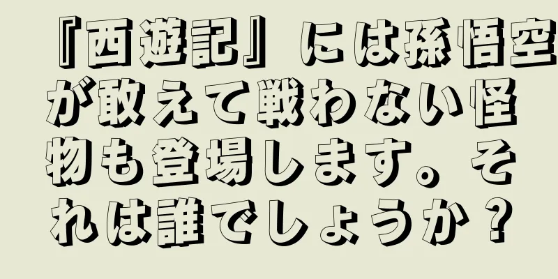 『西遊記』には孫悟空が敢えて戦わない怪物も登場します。それは誰でしょうか？