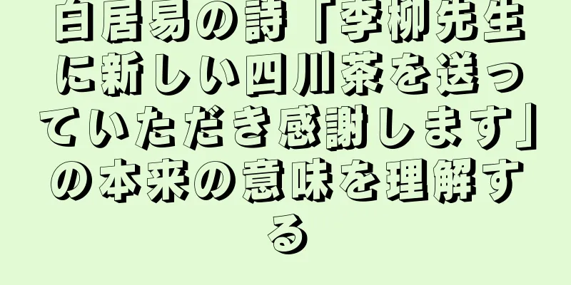 白居易の詩「李柳先生に新しい四川茶を送っていただき感謝します」の本来の意味を理解する