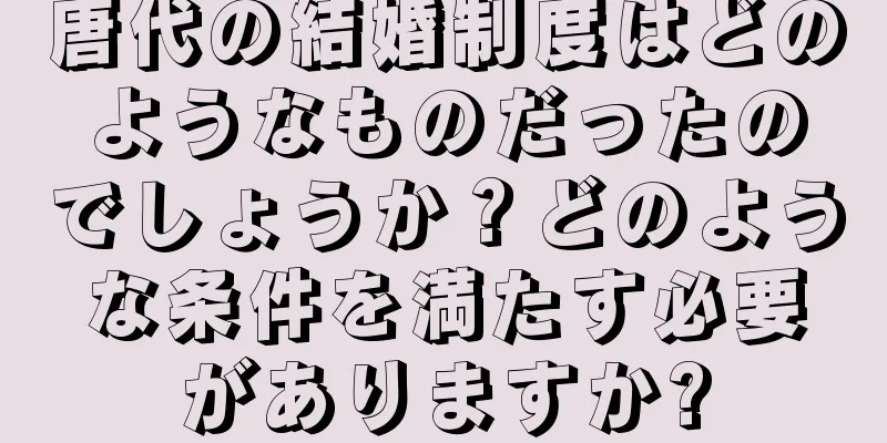 唐代の結婚制度はどのようなものだったのでしょうか？どのような条件を満たす必要がありますか?