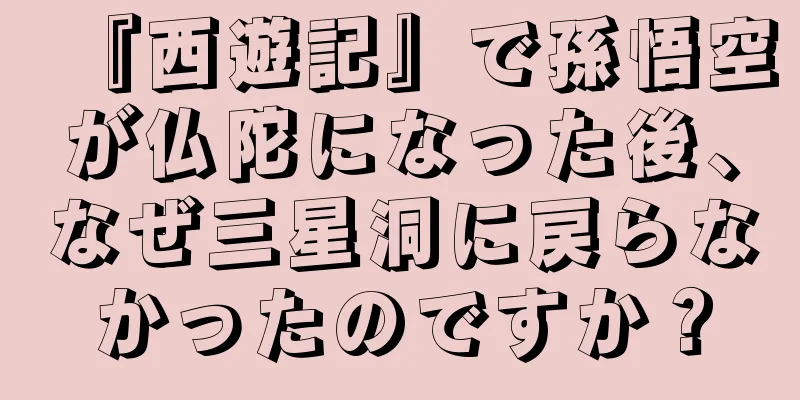 『西遊記』で孫悟空が仏陀になった後、なぜ三星洞に戻らなかったのですか？