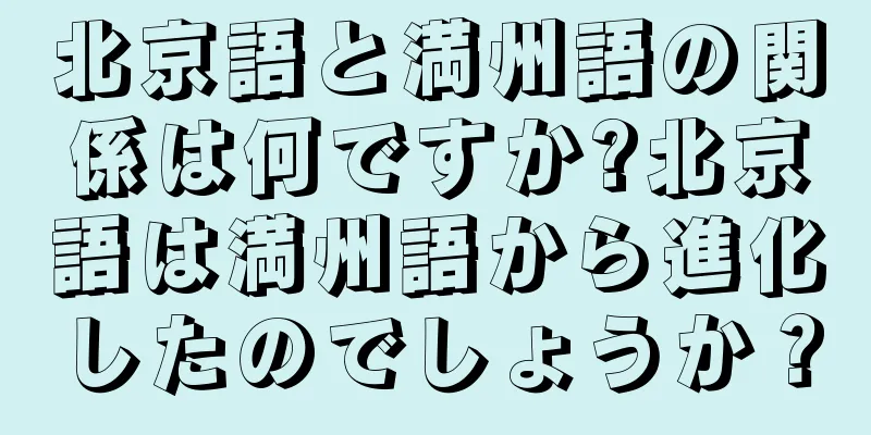 北京語と満州語の関係は何ですか?北京語は満州語から進化したのでしょうか？