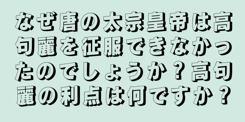 なぜ唐の太宗皇帝は高句麗を征服できなかったのでしょうか？高句麗の利点は何ですか？