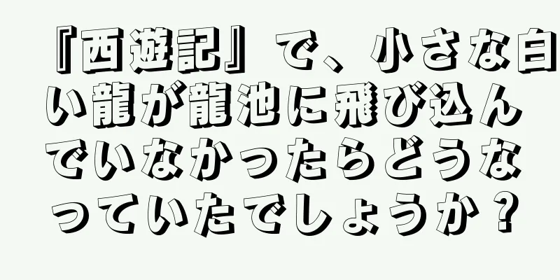 『西遊記』で、小さな白い龍が龍池に飛び込んでいなかったらどうなっていたでしょうか？