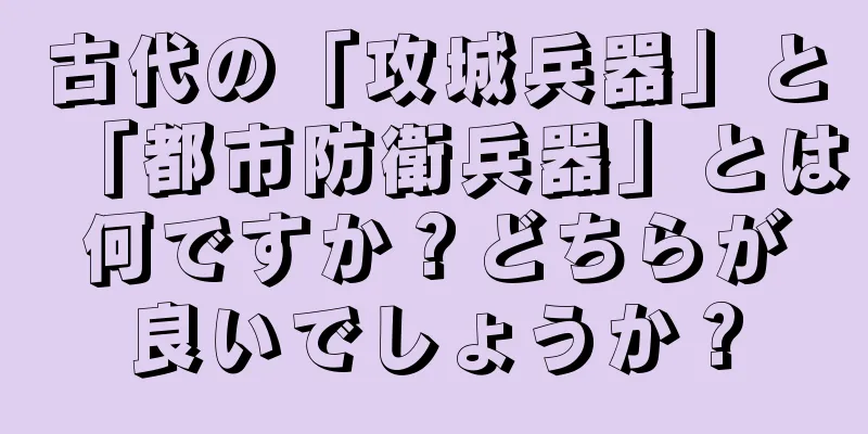古代の「攻城兵器」と「都市防衛兵器」とは何ですか？どちらが良いでしょうか？