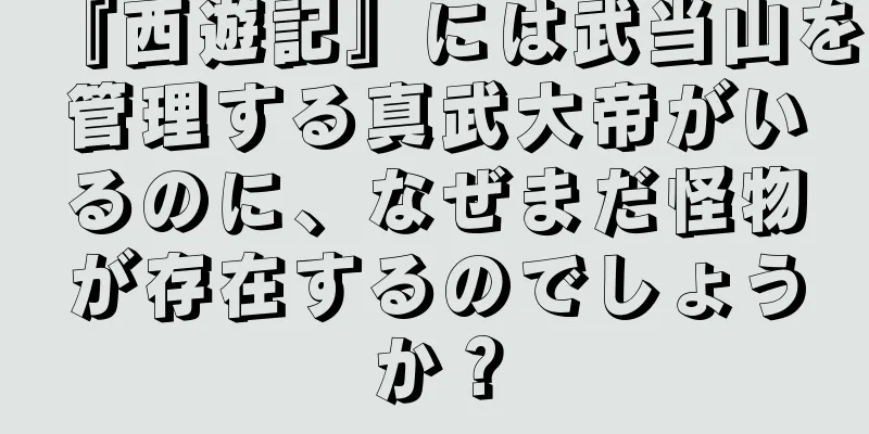 『西遊記』には武当山を管理する真武大帝がいるのに、なぜまだ怪物が存在するのでしょうか？