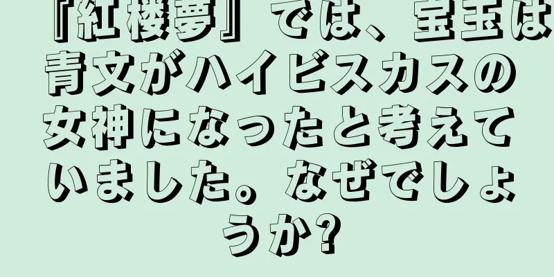 『紅楼夢』では、宝玉は青文がハイビスカスの女神になったと考えていました。なぜでしょうか?