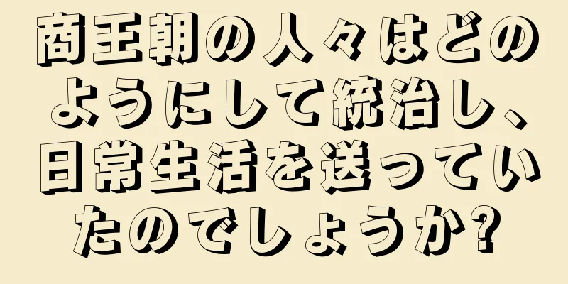 商王朝の人々はどのようにして統治し、日常生活を送っていたのでしょうか?
