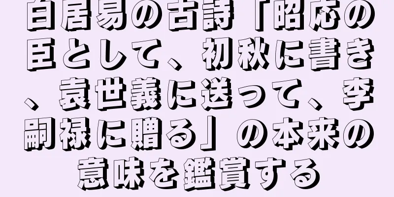 白居易の古詩「昭応の臣として、初秋に書き、袁世義に送って、李嗣禄に贈る」の本来の意味を鑑賞する