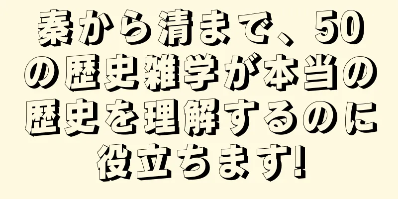 秦から清まで、50の歴史雑学が本当の歴史を理解するのに役立ちます!