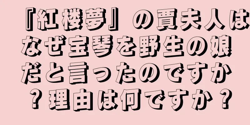 『紅楼夢』の賈夫人はなぜ宝琴を野生の娘だと言ったのですか？理由は何ですか？