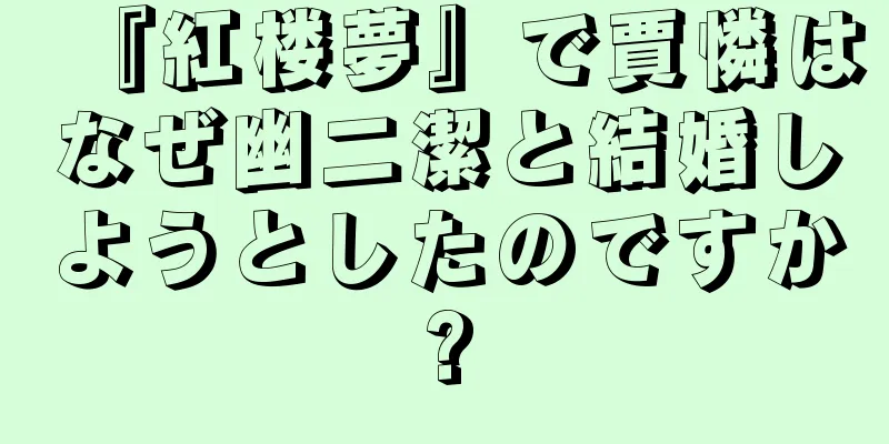 『紅楼夢』で賈憐はなぜ幽二潔と結婚しようとしたのですか?