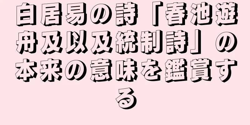 白居易の詩「春池遊舟及以及統制詩」の本来の意味を鑑賞する