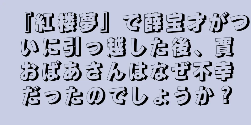 『紅楼夢』で薛宝才がついに引っ越した後、賈おばあさんはなぜ不幸だったのでしょうか？