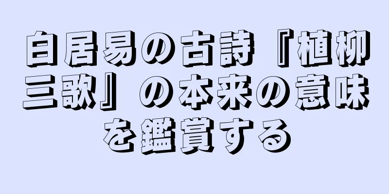 白居易の古詩『植柳三歌』の本来の意味を鑑賞する
