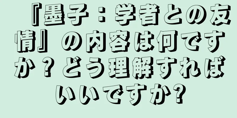 『墨子：学者との友情』の内容は何ですか？どう理解すればいいですか?