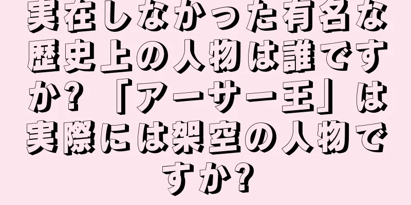 実在しなかった有名な歴史上の人物は誰ですか? 「アーサー王」は実際には架空の人物ですか?
