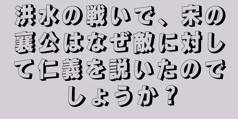 洪水の戦いで、宋の襄公はなぜ敵に対して仁義を説いたのでしょうか？