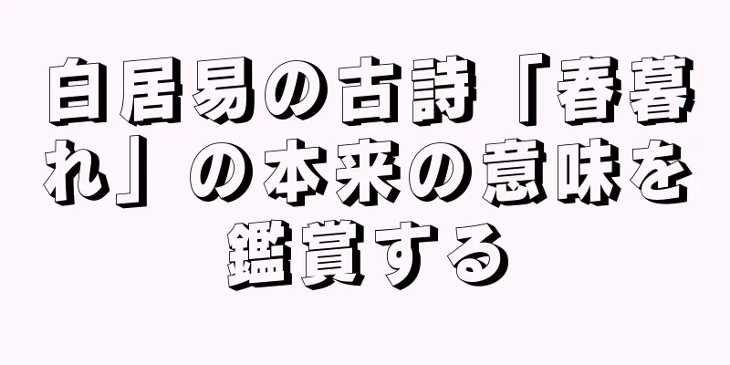 白居易の古詩「春暮れ」の本来の意味を鑑賞する