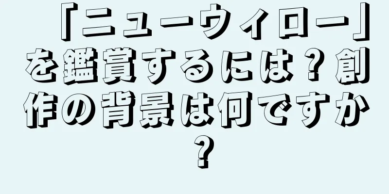 「ニューウィロー」を鑑賞するには？創作の背景は何ですか？