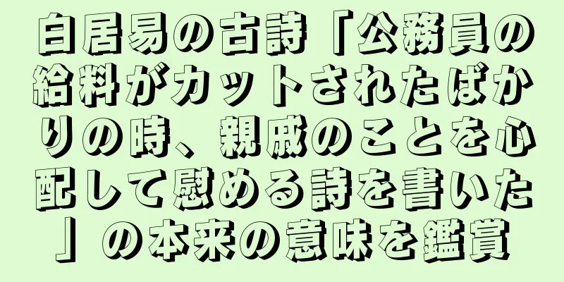 白居易の古詩「公務員の給料がカットされたばかりの時、親戚のことを心配して慰める詩を書いた」の本来の意味を鑑賞