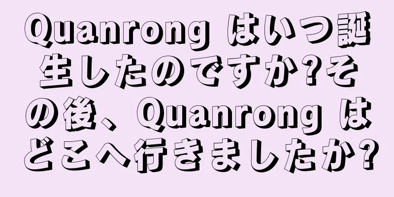 Quanrong はいつ誕生したのですか?その後、Quanrong はどこへ行きましたか?