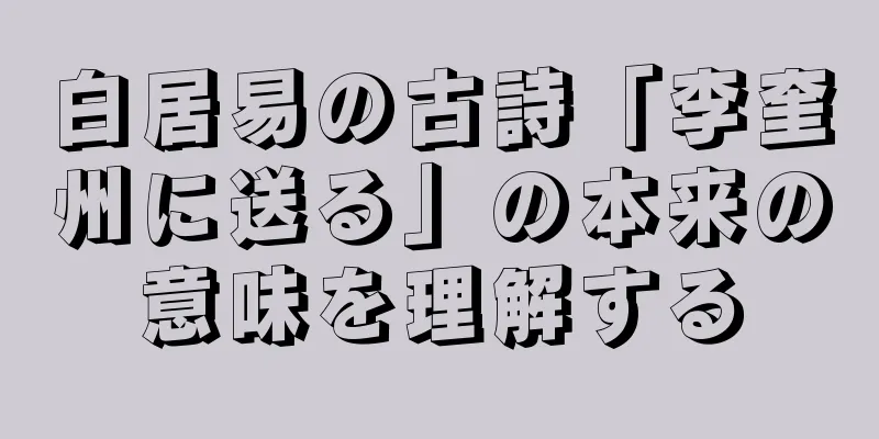 白居易の古詩「李奎州に送る」の本来の意味を理解する