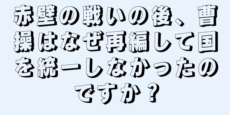赤壁の戦いの後、曹操はなぜ再編して国を統一しなかったのですか？