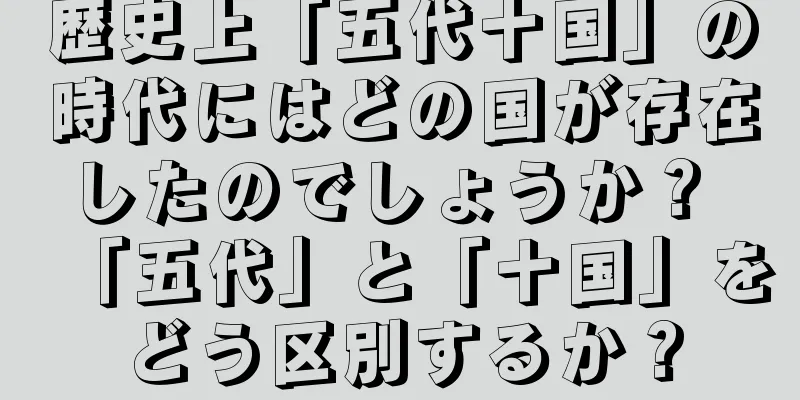 歴史上「五代十国」の時代にはどの国が存在したのでしょうか？ 「五代」と「十国」をどう区別するか？