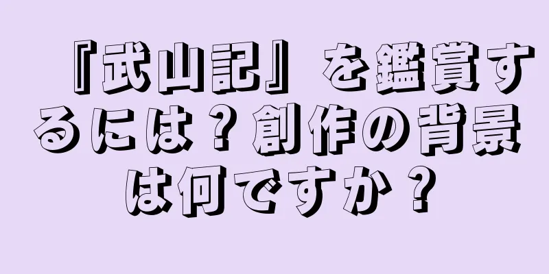 『武山記』を鑑賞するには？創作の背景は何ですか？