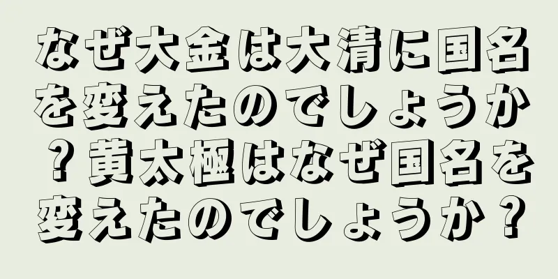 なぜ大金は大清に国名を変えたのでしょうか？黄太極はなぜ国名を変えたのでしょうか？