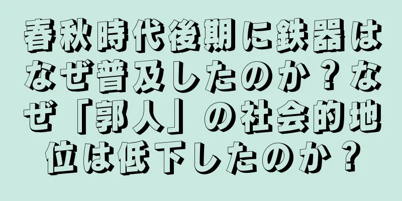 春秋時代後期に鉄器はなぜ普及したのか？なぜ「郭人」の社会的地位は低下したのか？