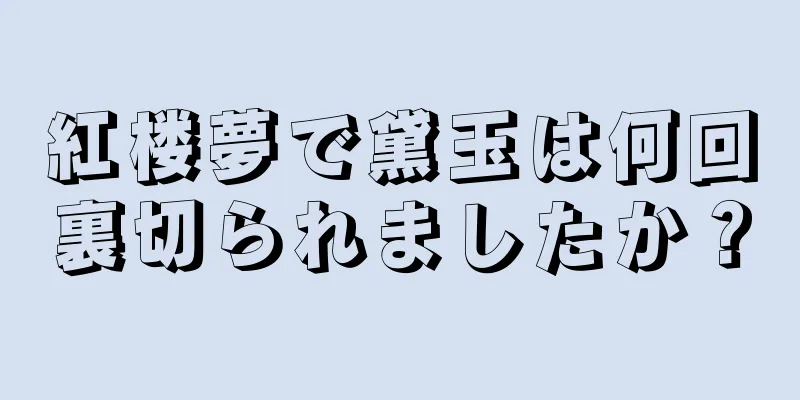 紅楼夢で黛玉は何回裏切られましたか？