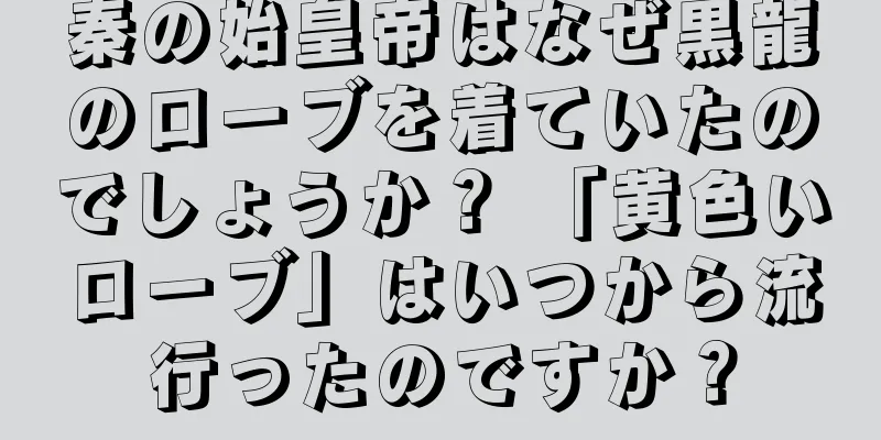秦の始皇帝はなぜ黒龍のローブを着ていたのでしょうか？ 「黄色いローブ」はいつから流行ったのですか？