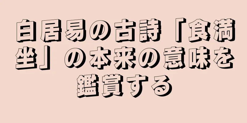 白居易の古詩「食満坐」の本来の意味を鑑賞する
