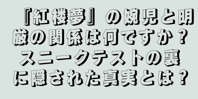 『紅楼夢』の婉児と明厳の関係は何ですか？スニークテストの裏に隠された真実とは？