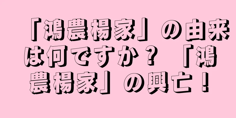 「鴻農楊家」の由来は何ですか？ 「鴻農楊家」の興亡！