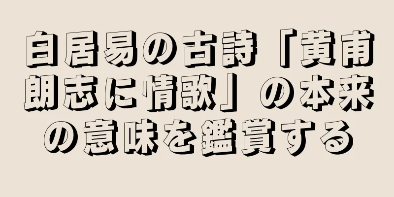 白居易の古詩「黄甫朗志に情歌」の本来の意味を鑑賞する