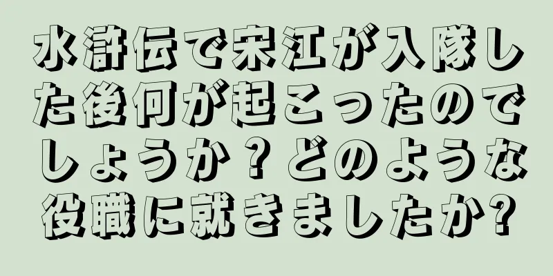 水滸伝で宋江が入隊した後何が起こったのでしょうか？どのような役職に就きましたか?