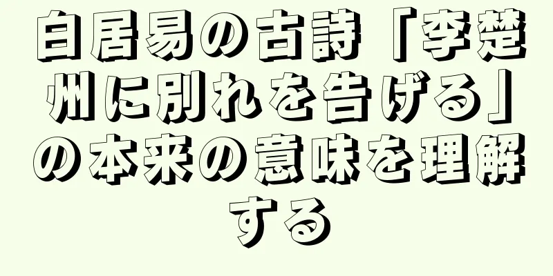 白居易の古詩「李楚州に別れを告げる」の本来の意味を理解する