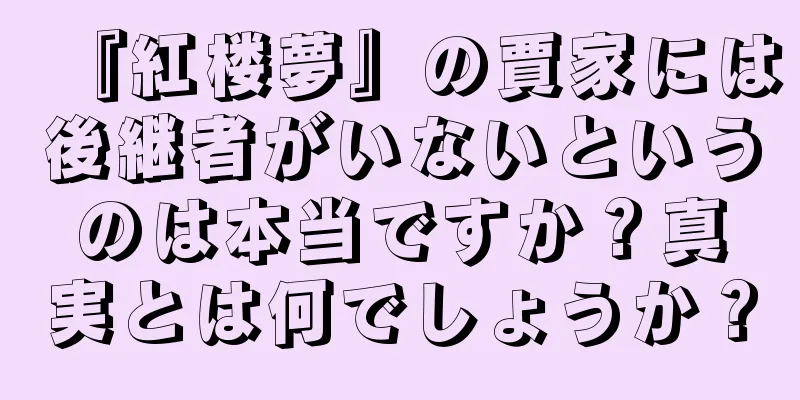 『紅楼夢』の賈家には後継者がいないというのは本当ですか？真実とは何でしょうか？